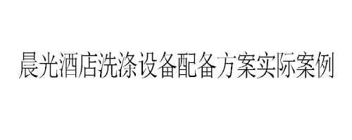 晨光酒店洗滌設備配備方案實際案例 晨光酒店洗滌設備配備方案實際案例